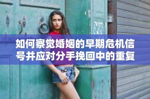 如何察觉婚姻的早期危机信号并应对分手挽回中的重复错误? 如何察觉婚姻的早期危机信号并应对分手挽回中的重复错误?