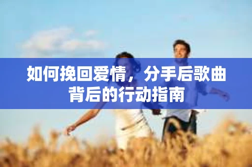 如何挽回爱情，分手后歌曲背后的行动指南