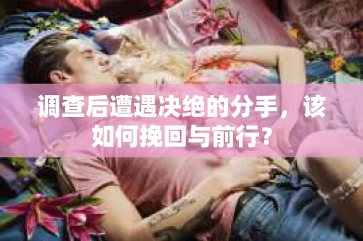 调查后遭遇决绝的分手，该如何挽回与前行？