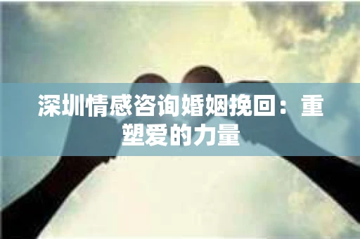深圳情感咨询婚姻挽回：重塑爱的力量