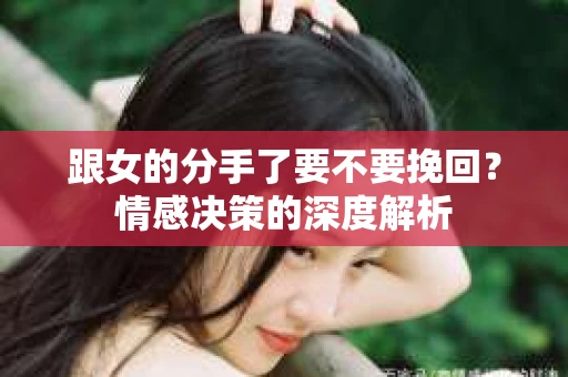 跟女的分手了要不要挽回？情感决策的深度解析