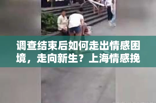 调查结束后如何走出情感困境,走向新生?上海情感挽回婚姻公司给出的专业建议 调查结束后如何走出情感困境,走向新生?上海情感挽回婚姻公司给出的专业建议
