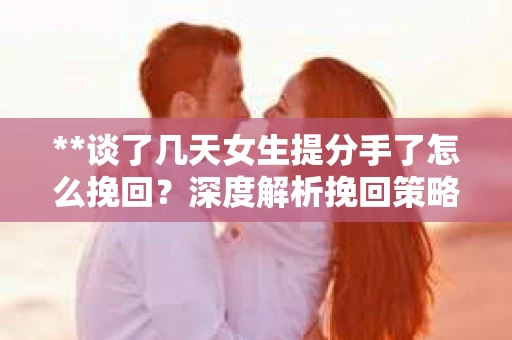 **谈了几天女生提分手了怎么挽回？深度解析挽回策略**