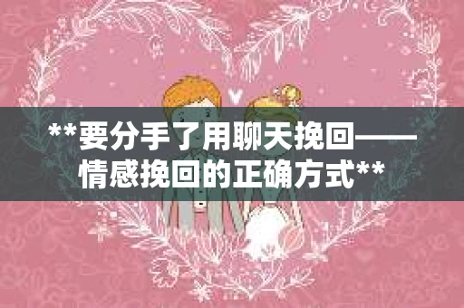 **要分手了用聊天挽回——情感挽回的正确方式**
