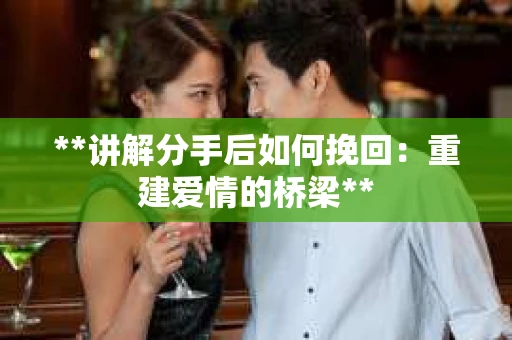 **讲解分手后如何挽回：重建爱情的桥梁**