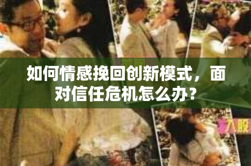 如何情感挽回创新模式，面对信任危机怎么办？