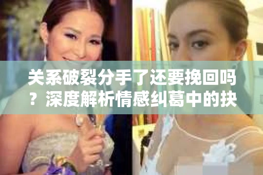 关系破裂分手了还要挽回吗？深度解析情感纠葛中的抉择