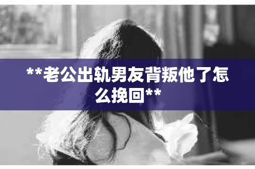 **老公出轨男友背叛他了怎么挽回**