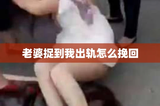 老婆捉到我出轨怎么挽回