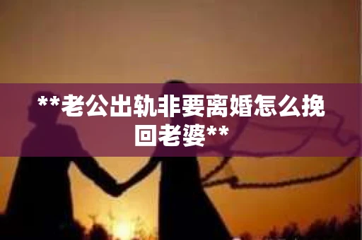 **老公出轨非要离婚怎么挽回老婆**