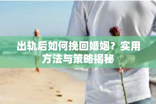 出轨后如何挽回婚姻？实用方法与策略揭秘
