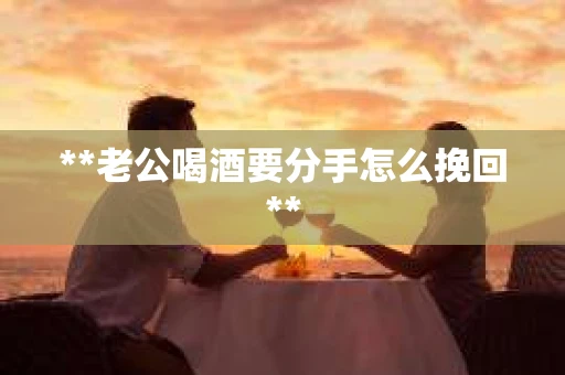 **老公喝酒要分手怎么挽回**