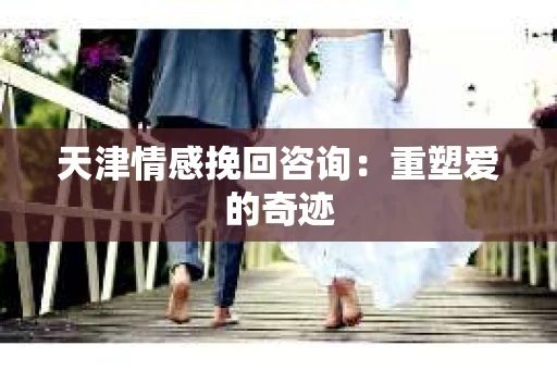 天津情感挽回咨询：重塑爱的奇迹