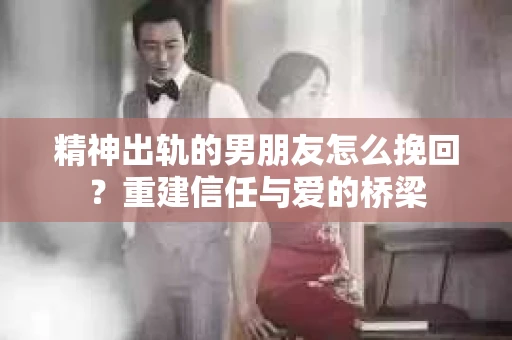 精神出轨的男朋友怎么挽回？重建信任与爱的桥梁