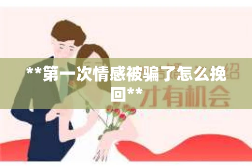 **第一次情感被骗了怎么挽回**