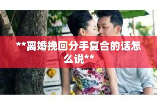**离婚挽回分手复合的话怎么说** **离婚挽回分手复合的话怎么说**