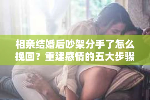 相亲结婚后吵架分手了怎么挽回？重建感情的五大步骤