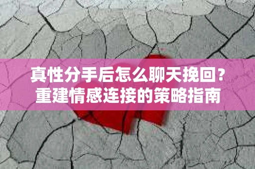 真性分手后怎么聊天挽回？重建情感连接的策略指南
