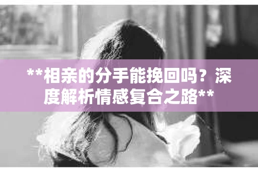 **相亲的分手能挽回吗？深度解析情感复合之路**