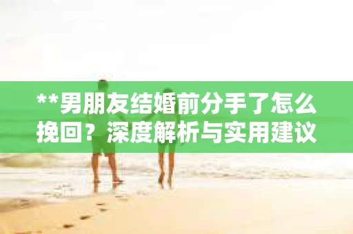 **男朋友结婚前分手了怎么挽回？深度解析与实用建议**