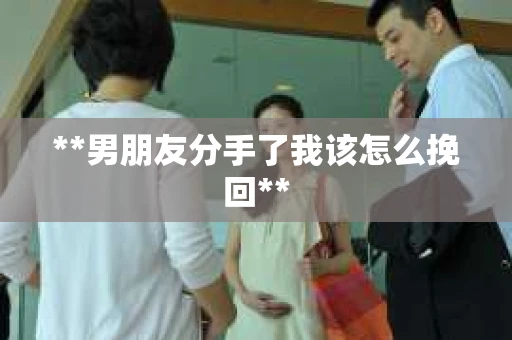 **男朋友分手了我该怎么挽回**