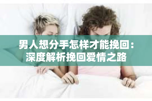 男人想分手怎样才能挽回：深度解析挽回爱情之路