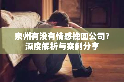 泉州有没有情感挽回公司？深度解析与案例分享