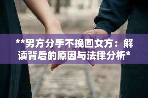 **男方分手不挽回女方：解读背后的原因与法律分析**
