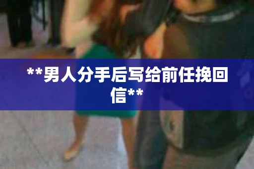 **男人分手后写给前任挽回信**