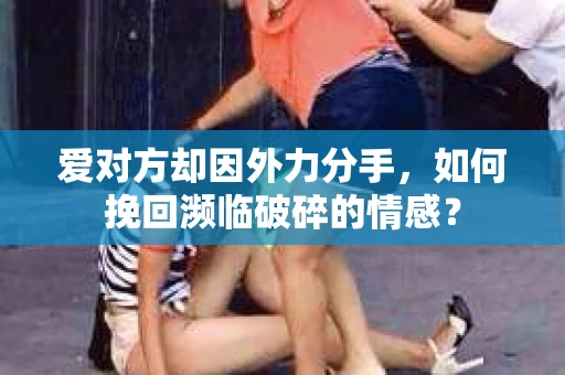 爱对方却因外力分手，如何挽回濒临破碎的情感？