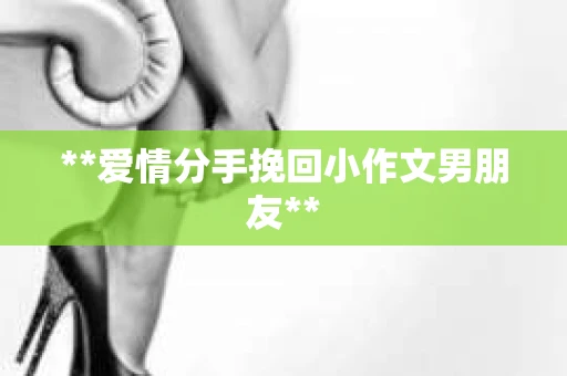 **爱情分手挽回小作文男朋友**
