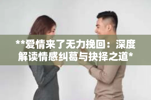 **爱情来了无力挽回：深度解读情感纠葛与抉择之道**