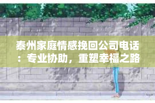泰州家庭情感挽回公司电话：专业协助，重塑幸福之路