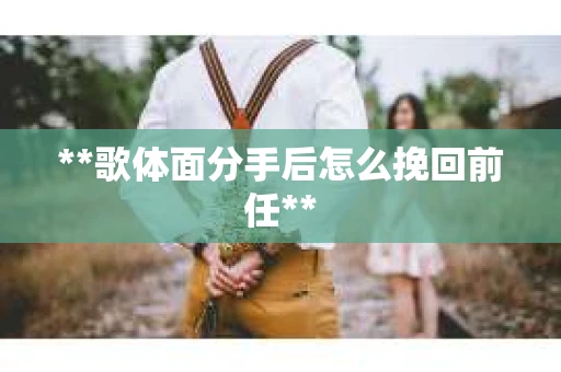 **歌体面分手后怎么挽回前任** **歌体面分手后怎么挽回前任**
