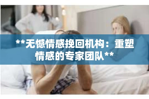 **无憾情感挽回机构：重塑情感的专家团队**