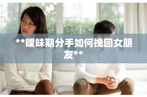 **暧昧期分手如何挽回女朋友**