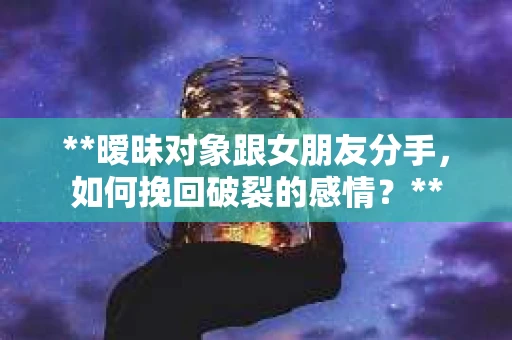 **暧昧对象跟女朋友分手，如何挽回破裂的感情？**