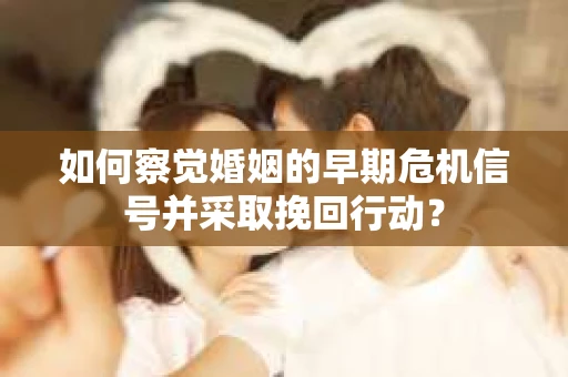 如何察觉婚姻的早期危机信号并采取挽回行动? 如何察觉婚姻的早期危机信号并采取挽回行动?