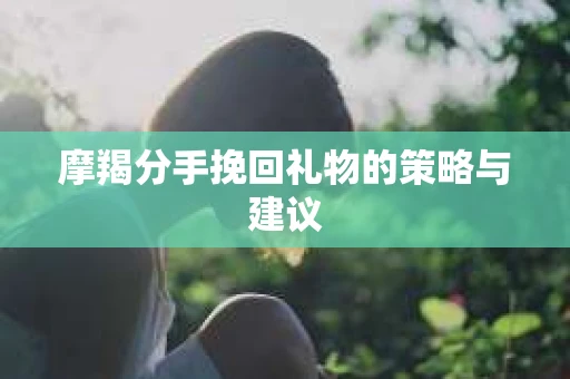 摩羯分手挽回礼物的策略与建议