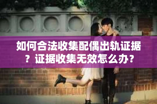 如何合法收集配偶出轨证据?证据收集无效怎么办? 如何合法收集配偶出轨证据?证据收集无效怎么办?