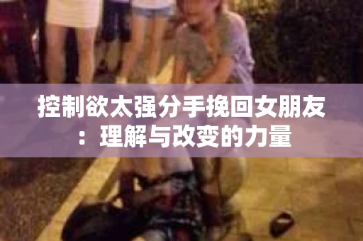 控制欲太强分手挽回女朋友：理解与改变的力量