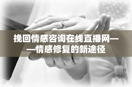 挽回情感咨询在线直播网——情感修复的新途径