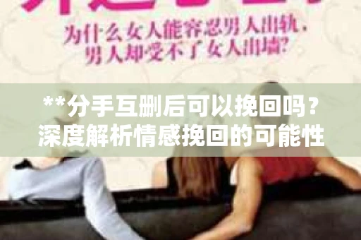 **分手互删后可以挽回吗？深度解析情感挽回的可能性**