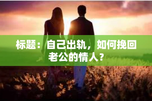 标题：自己出轨，如何挽回老公的情人？
