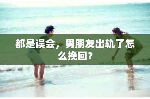 都是误会，男朋友出轨了怎么挽回？