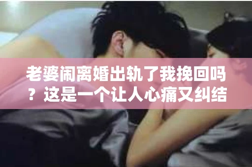 老婆闹离婚出轨了我挽回吗?这是一个让人心痛又纠结的问题。在这个问题上,我想要和大家分享一些我的看法和经验。 老婆闹离婚出轨了我挽回吗?这是一个让人心痛又纠结的问题。在这个问题上,我想要和大家分享一些我的看法和经验。