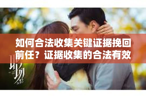 如何合法收集关键证据挽回前任?证据收集的合法有效方案 如何合法收集关键证据挽回前任?证据收集的合法有效方案