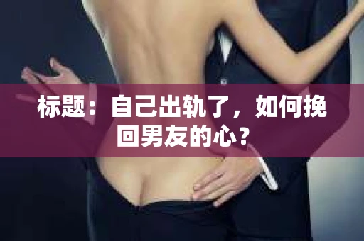 标题：自己出轨了，如何挽回男友的心？