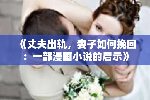 《丈夫出轨，妻子如何挽回：一部漫画小说的启示》