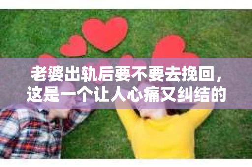 老婆出轨后要不要去挽回，这是一个让人心痛又纠结的问题。在这个问题上，每个人都有自己的看法和选择。今天，我就来和大家聊聊这个话题，希望能给大家带来一些帮助。